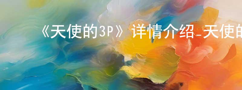 ﻿《天使的3P》详情介绍_天使的3P已完结在线观看_天使的3P迅雷下载_日漫 ﻿陈春焕的blog
